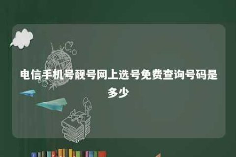 电信手机号靓号网上选号免费盘问号码是几多